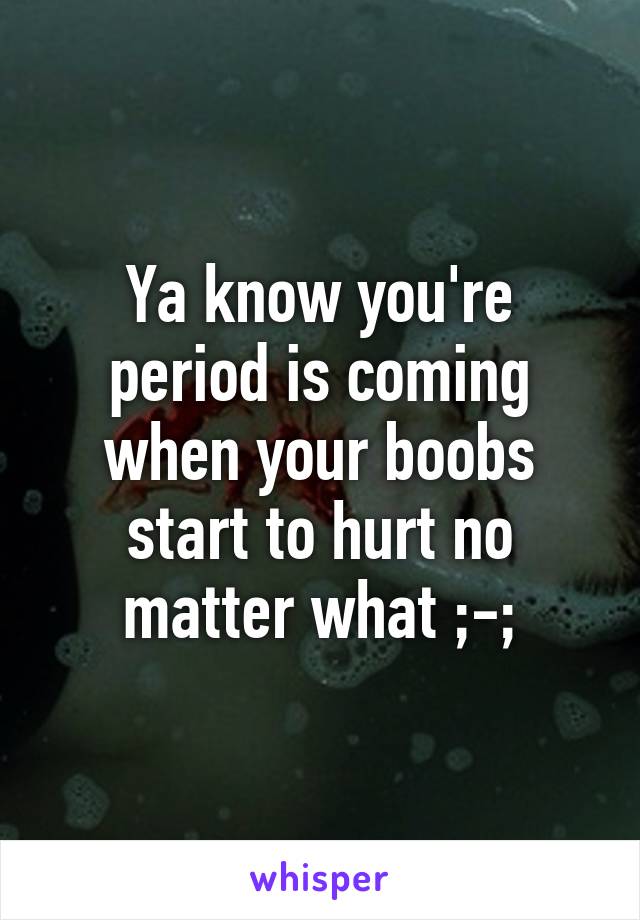 Ya know you're period is coming when your boobs start to hurt no matter what ;-;