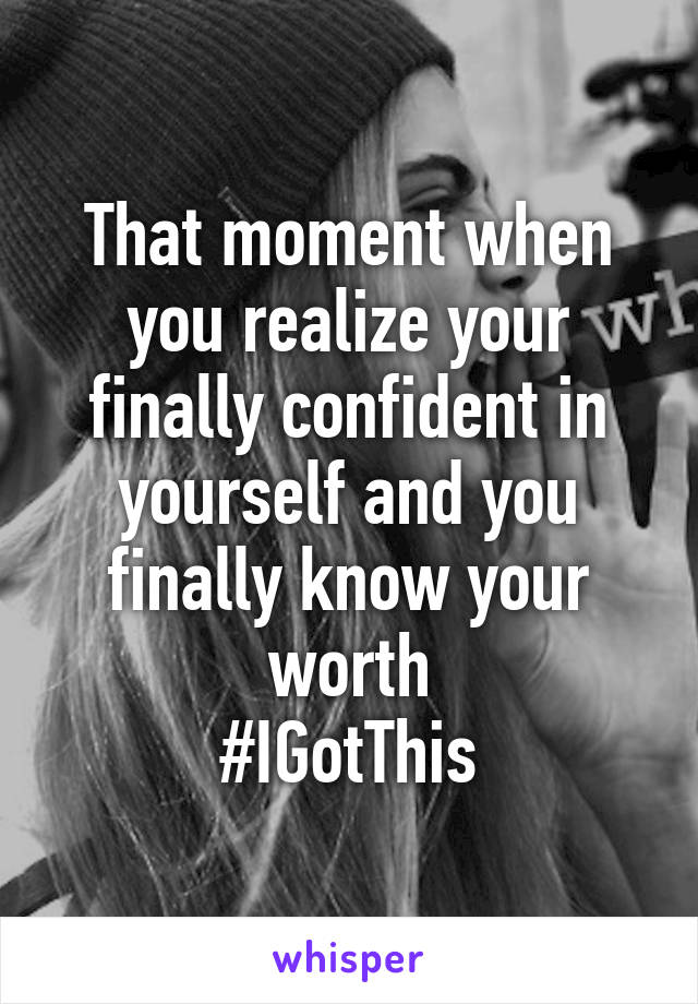 That moment when you realize your finally confident in yourself and you finally know your worth
#IGotThis