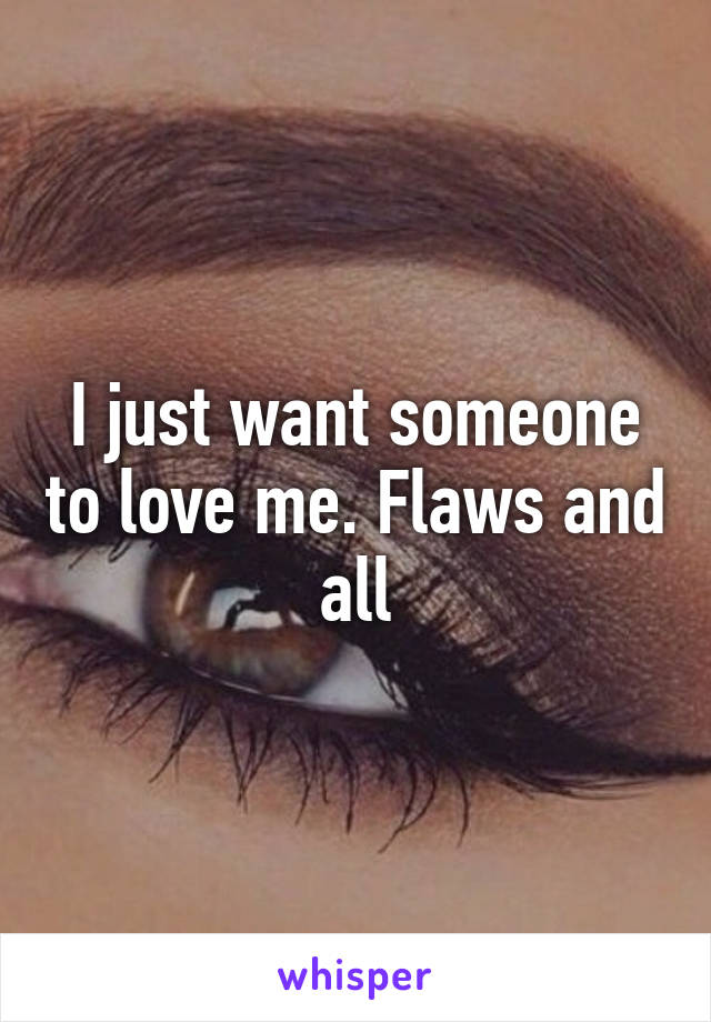 I just want someone to love me. Flaws and all