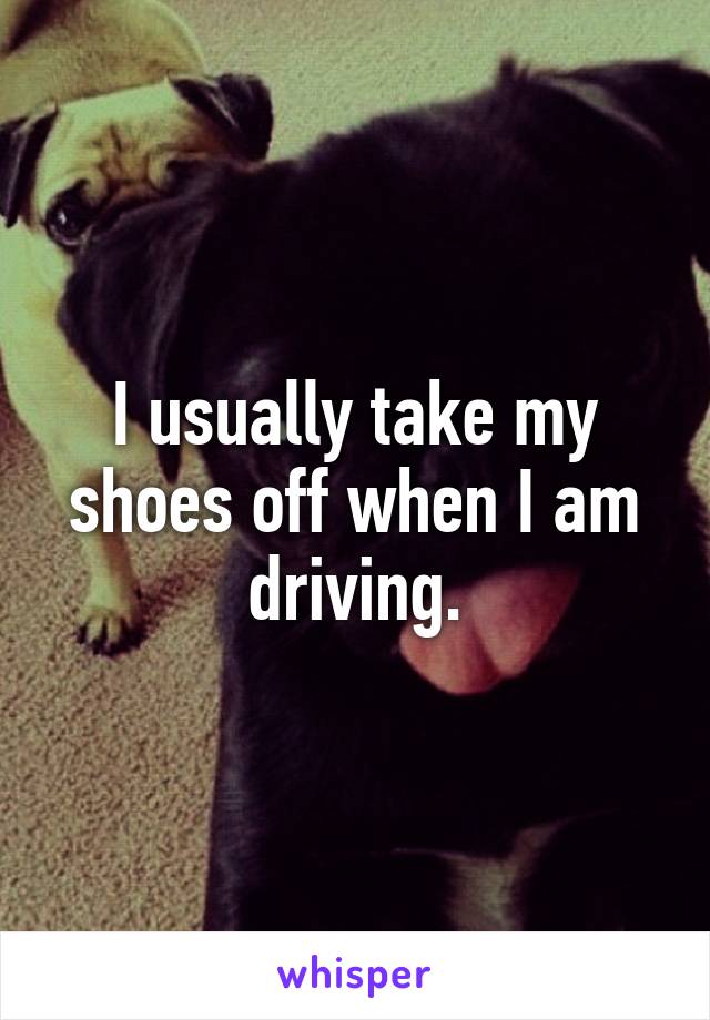 I usually take my shoes off when I am driving.