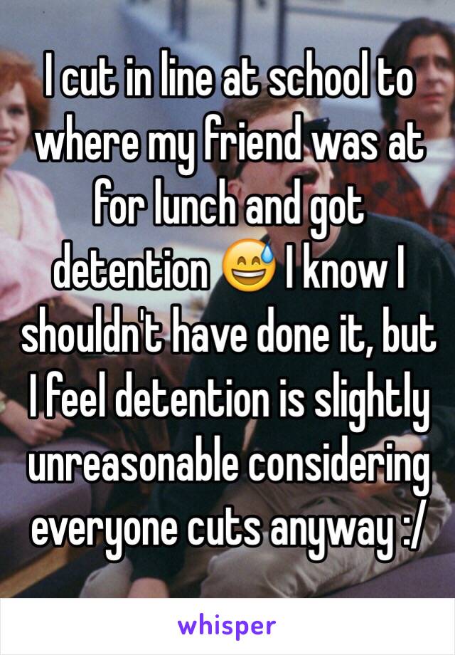 I cut in line at school to where my friend was at for lunch and got detention 😅 I know I shouldn't have done it, but I feel detention is slightly unreasonable considering everyone cuts anyway :/