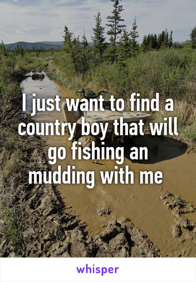 I just want to find a country boy that will go fishing an mudding with me 