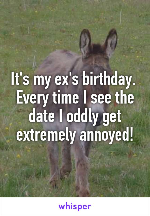 It's my ex's birthday. 
Every time I see the date I oddly get extremely annoyed!