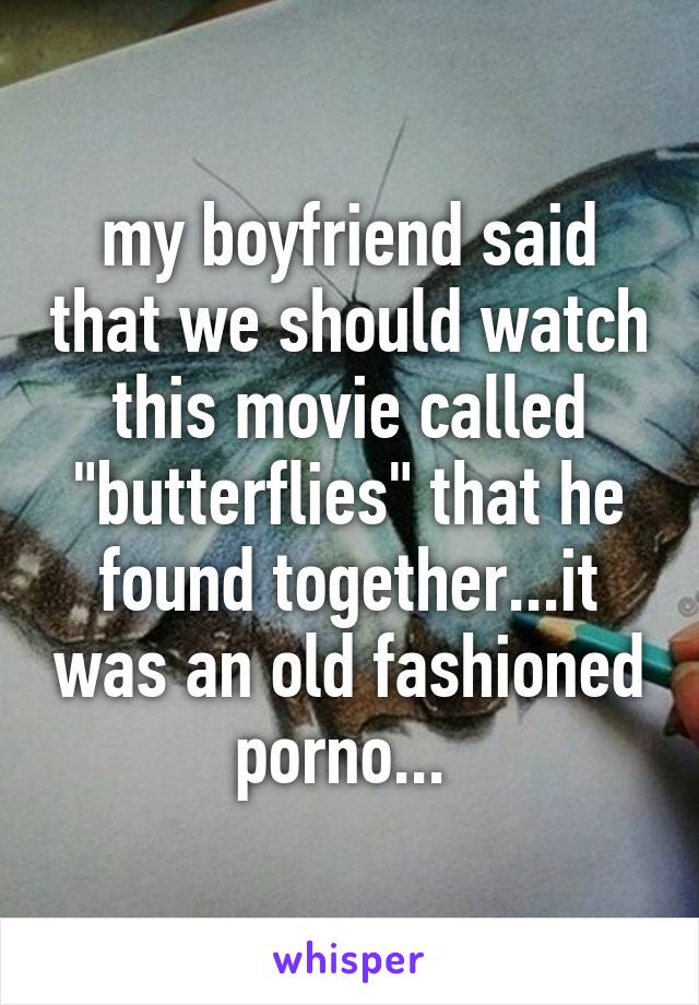 my boyfriend said that we should watch this movie called "butterflies" that he found together...it was an old fashioned porno... 