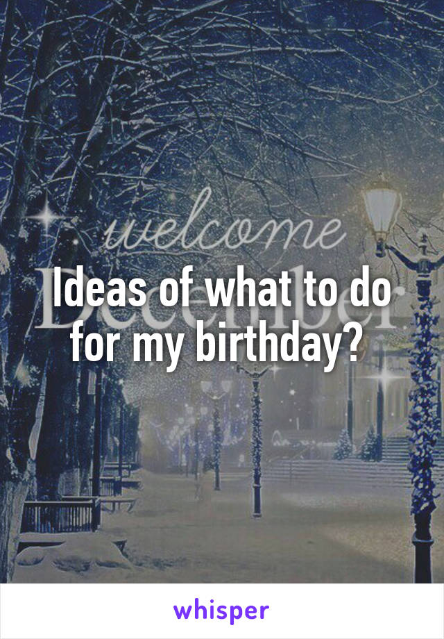 Ideas of what to do for my birthday? 