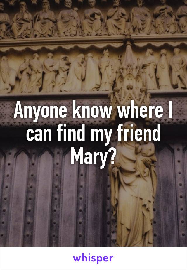 Anyone know where I can find my friend Mary?