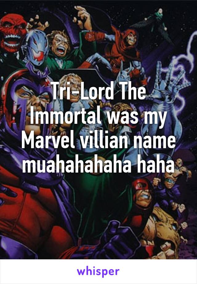 Tri-Lord The Immortal was my Marvel villian name muahahahaha haha
