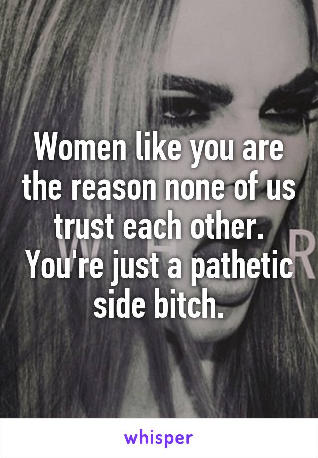 Women like you are the reason none of us trust each other. You're just a pathetic side bitch.