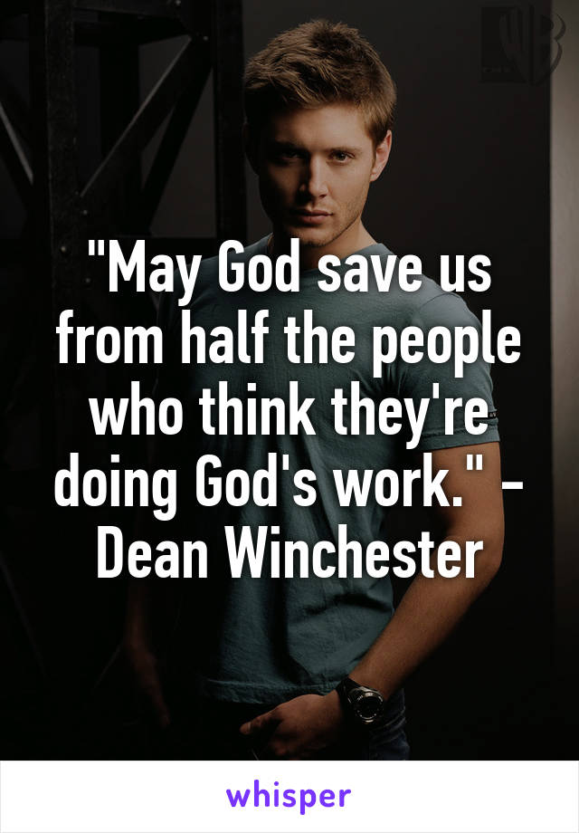 "May God save us from half the people who think they're doing God's work." - Dean Winchester