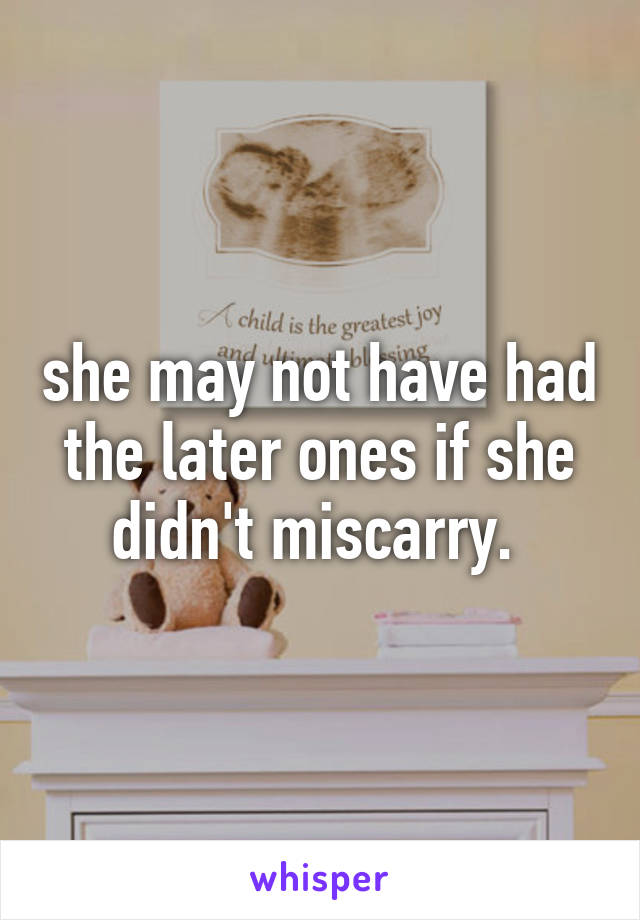 she may not have had the later ones if she didn't miscarry. 