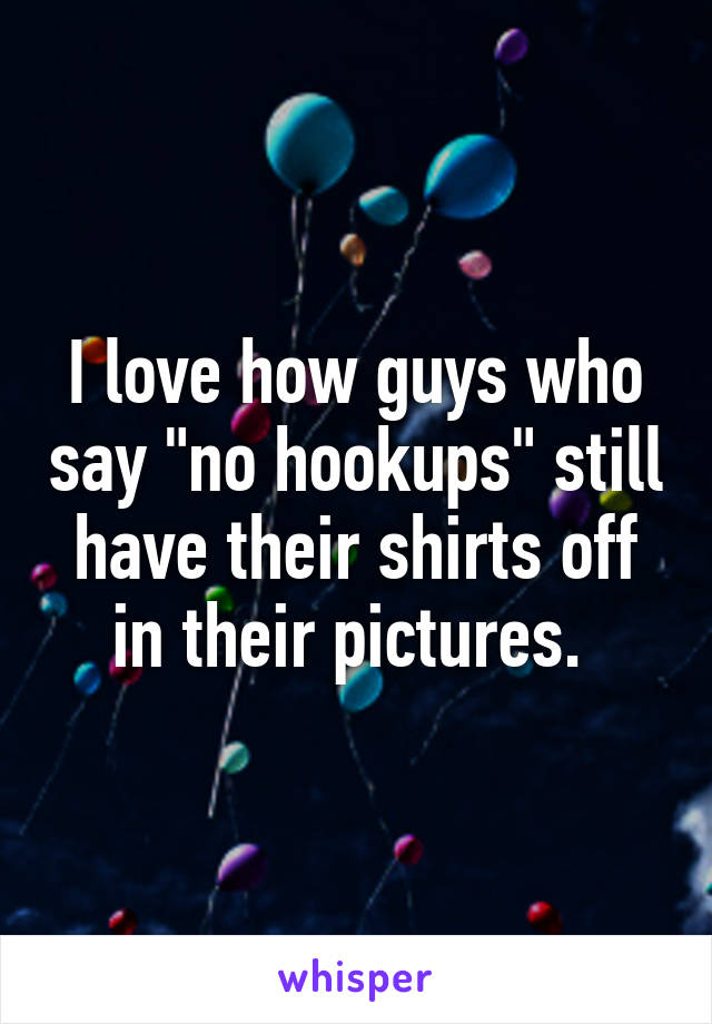 I love how guys who say "no hookups" still have their shirts off in their pictures. 