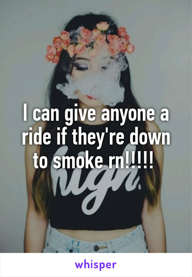 I can give anyone a ride if they're down to smoke rn!!!!! 