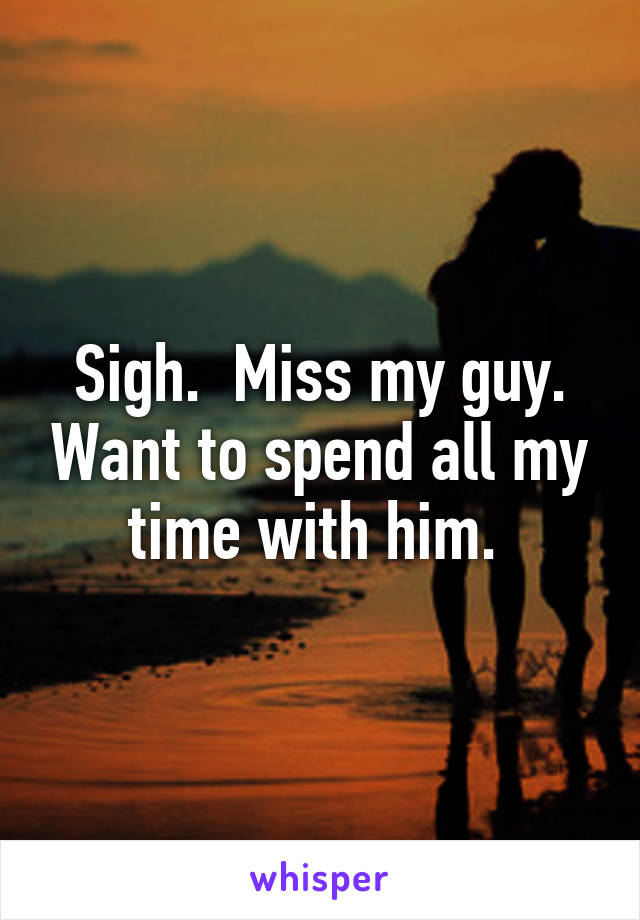 Sigh.  Miss my guy. Want to spend all my time with him. 