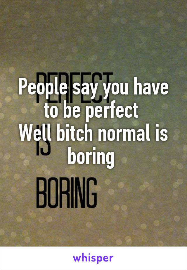 People say you have to be perfect 
Well bitch normal is boring 
