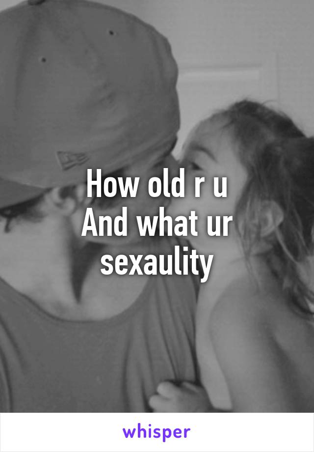 How old r u
And what ur sexaulity