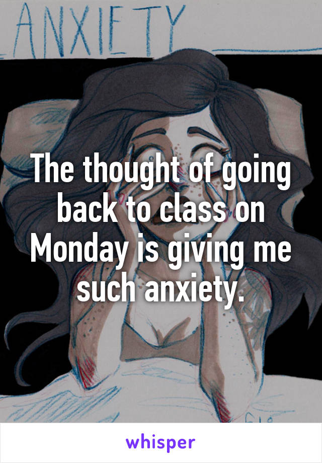 The thought of going back to class on Monday is giving me such anxiety.