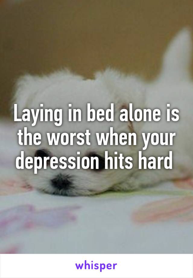 Laying in bed alone is the worst when your depression hits hard 