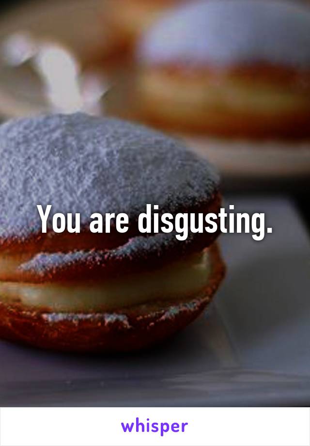 You are disgusting.