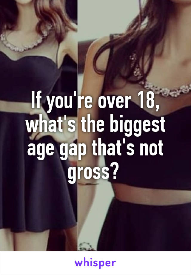 If you're over 18, what's the biggest age gap that's not gross? 