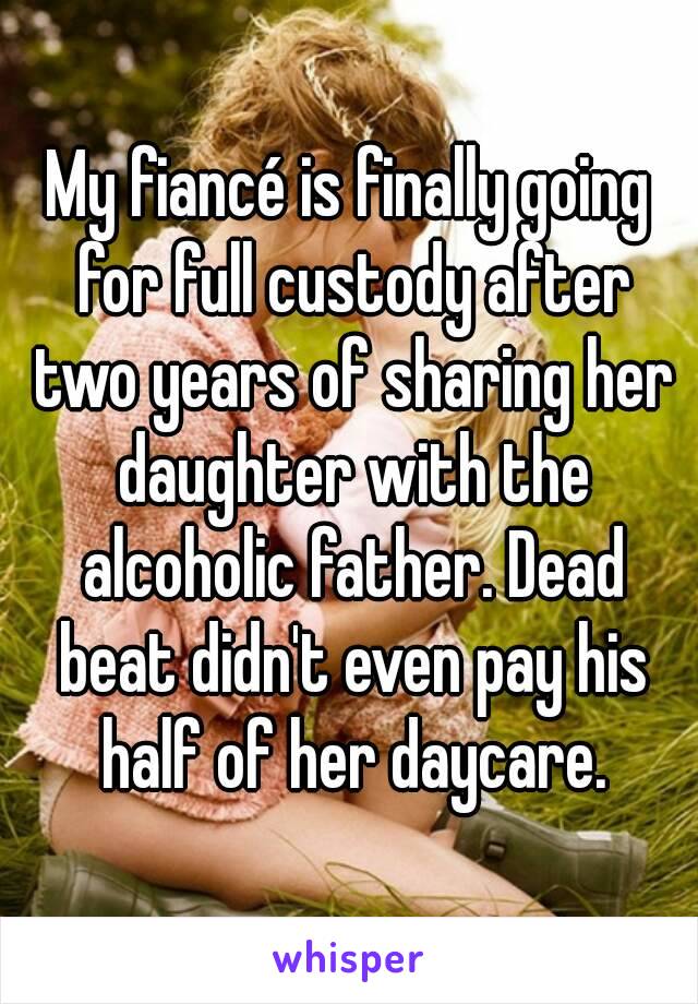 My fiancé is finally going for full custody after two years of sharing her daughter with the alcoholic father. Dead beat didn't even pay his half of her daycare.