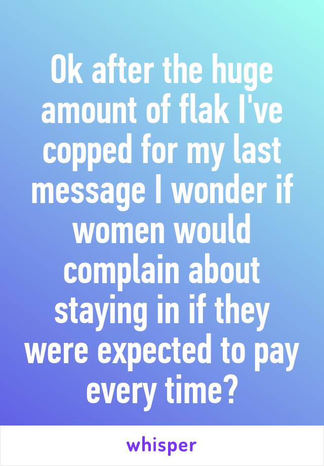Ok after the huge amount of flak I've copped for my last message I wonder if women would complain about staying in if they were expected to pay every time?
