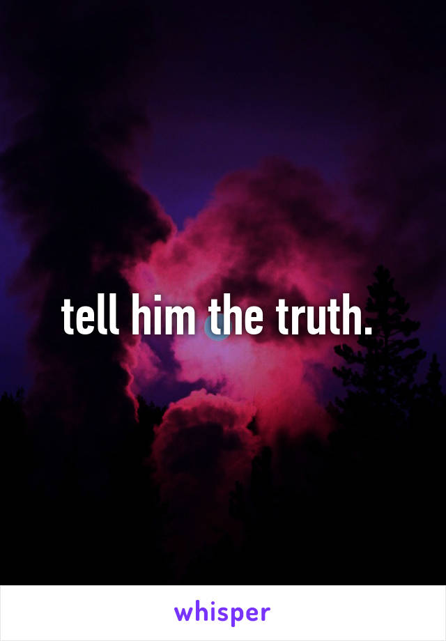 tell him the truth. 