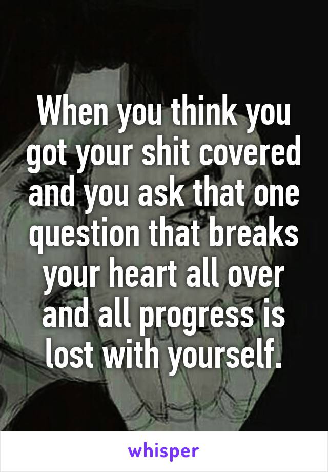 When you think you got your shit covered and you ask that one question that breaks your heart all over and all progress is lost with yourself.