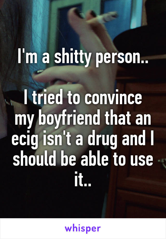 I'm a shitty person..

I tried to convince my boyfriend that an ecig isn't a drug and I should be able to use it..