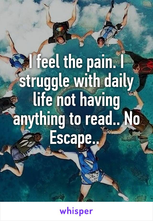 I feel the pain. I struggle with daily life not having anything to read.. No Escape.. 
