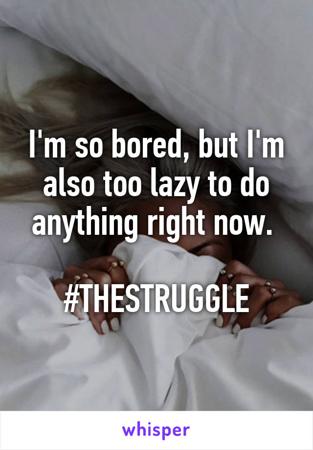 I'm so bored, but I'm also too lazy to do anything right now. 

#THESTRUGGLE