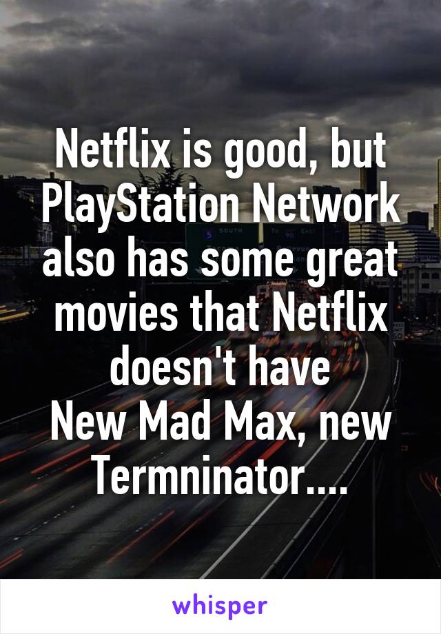 Netflix is good, but PlayStation Network also has some great movies that Netflix doesn't have
New Mad Max, new Termninator....