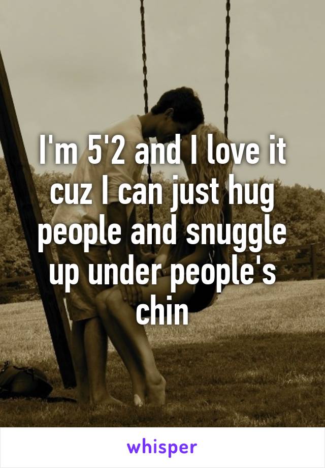 I'm 5'2 and I love it cuz I can just hug people and snuggle up under people's chin