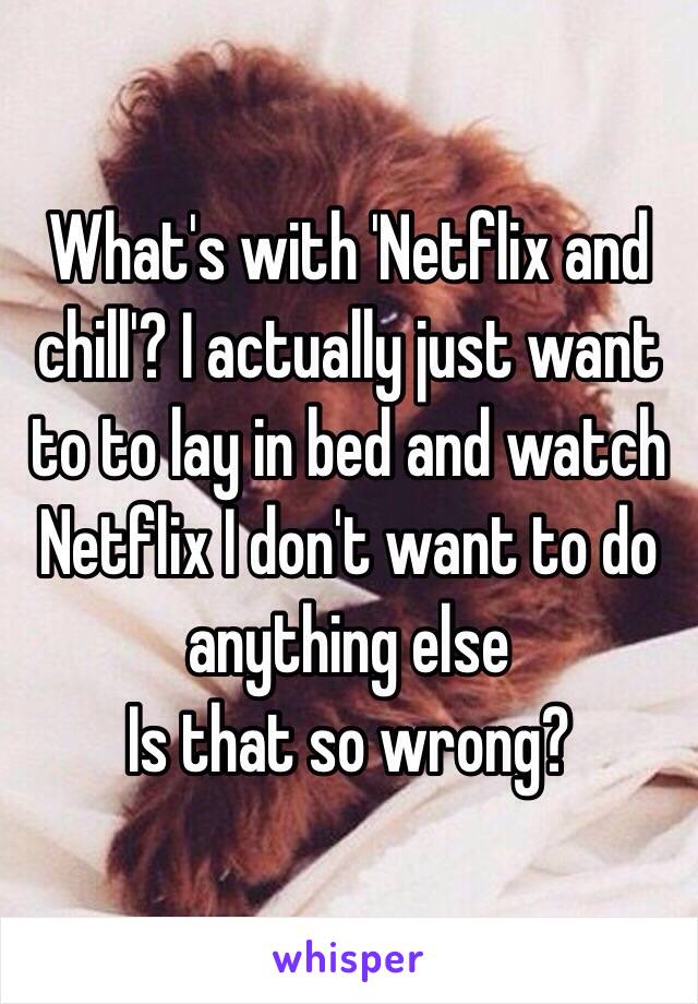 What's with 'Netflix and chill'? I actually just want to to lay in bed and watch Netflix I don't want to do anything else 
Is that so wrong?