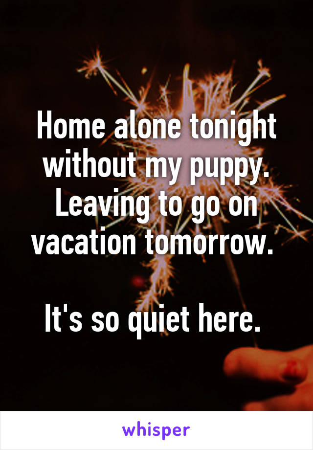 Home alone tonight without my puppy. Leaving to go on vacation tomorrow. 

It's so quiet here. 