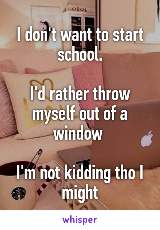 I don't want to start school.

I'd rather throw myself out of a window 

I'm not kidding tho I might