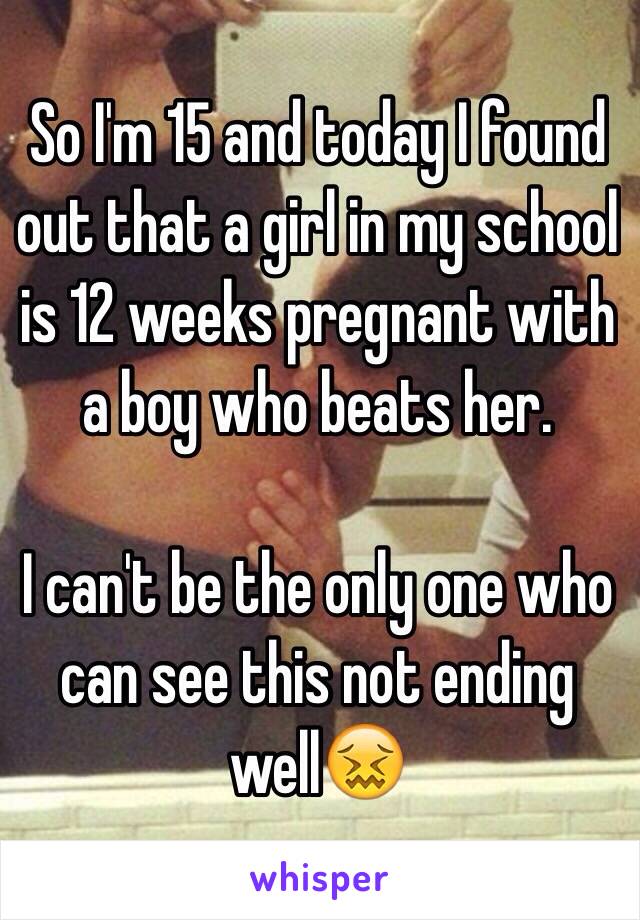 So I'm 15 and today I found out that a girl in my school is 12 weeks pregnant with a boy who beats her.

I can't be the only one who can see this not ending well😖