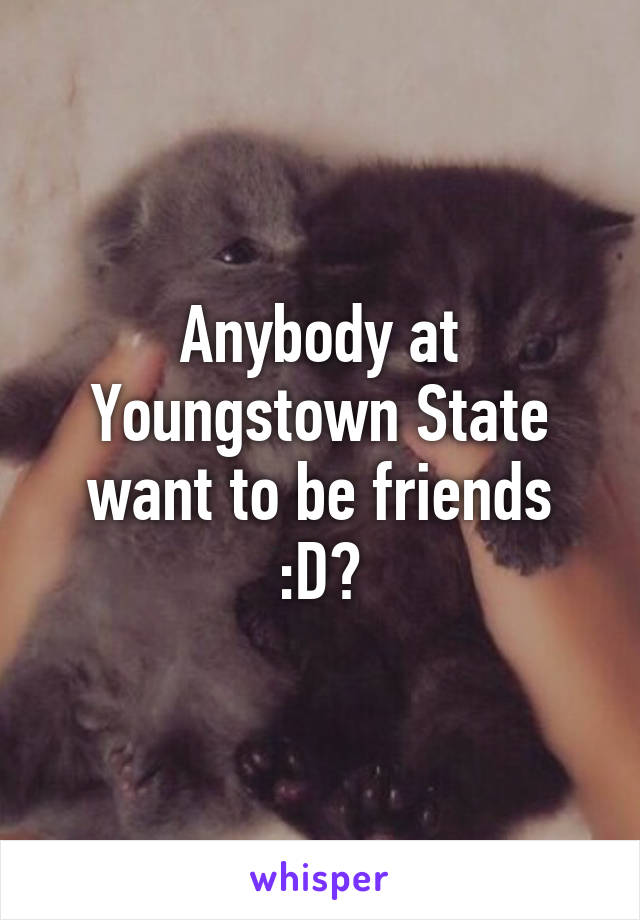 Anybody at Youngstown State want to be friends :D?