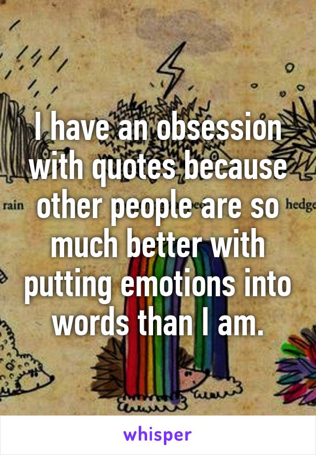 I have an obsession with quotes because other people are so much better with putting emotions into words than I am.