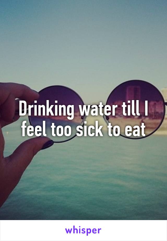 Drinking water till I feel too sick to eat