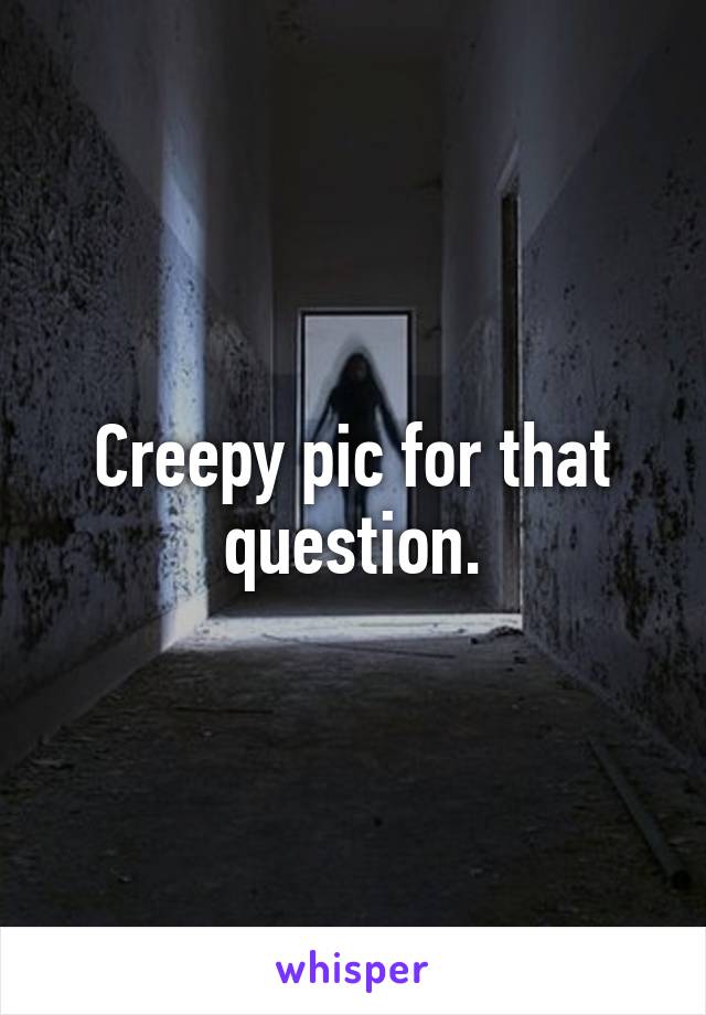 Creepy pic for that question.