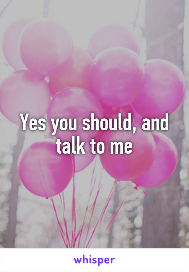 Yes you should, and talk to me