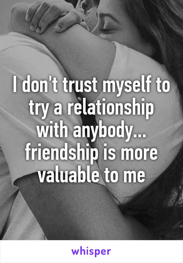 I don't trust myself to try a relationship with anybody... friendship is more valuable to me