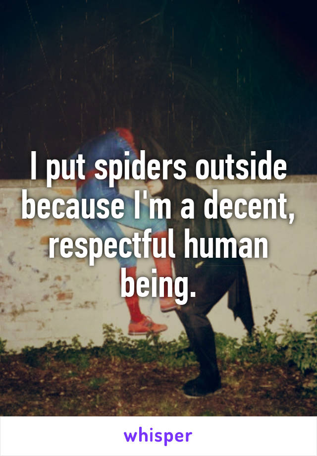 I put spiders outside because I'm a decent, respectful human being.