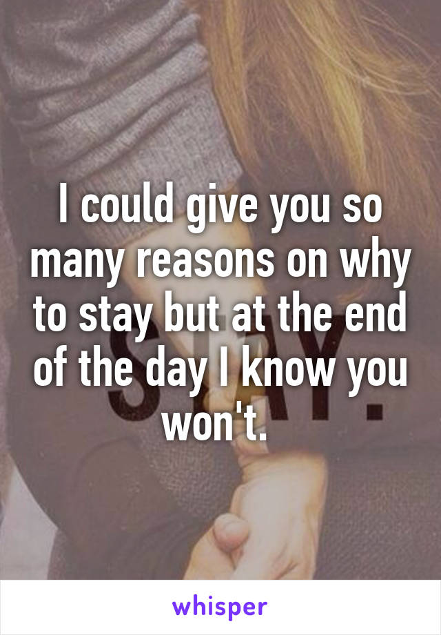 I could give you so many reasons on why to stay but at the end of the day I know you won't. 