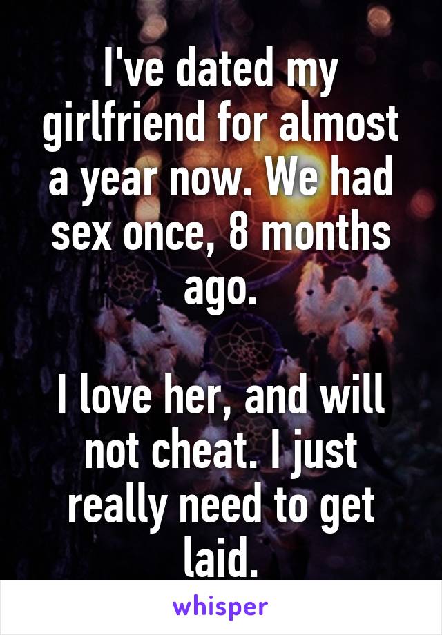 I've dated my girlfriend for almost a year now. We had sex once, 8 months ago.

I love her, and will not cheat. I just really need to get laid.