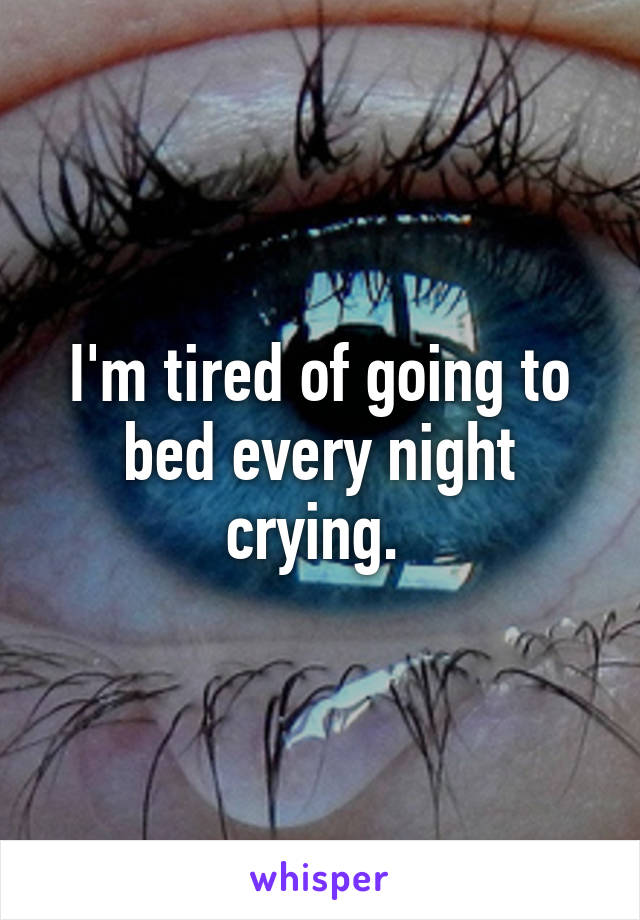 I'm tired of going to bed every night crying. 