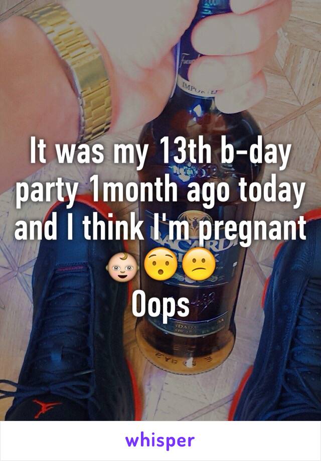 It was my 13th b-day party 1month ago today and I think I'm pregnant 👶😯😕
Oops 