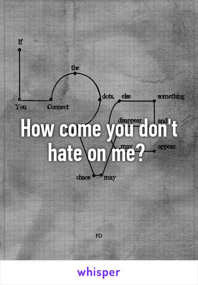 How come you don't hate on me? 