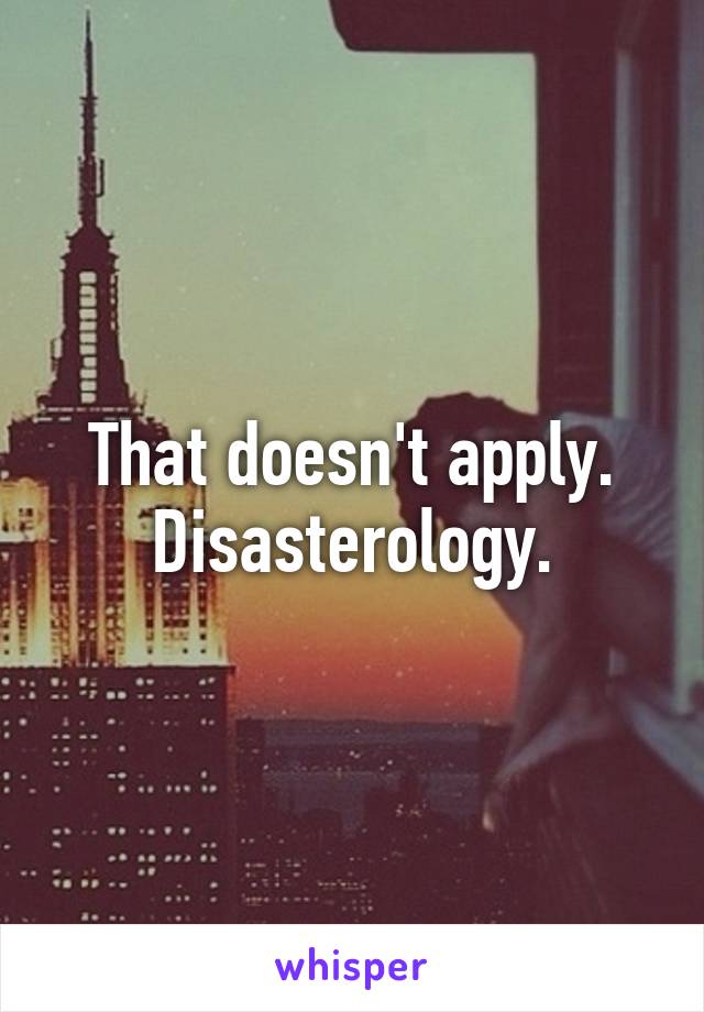 That doesn't apply. Disasterology.