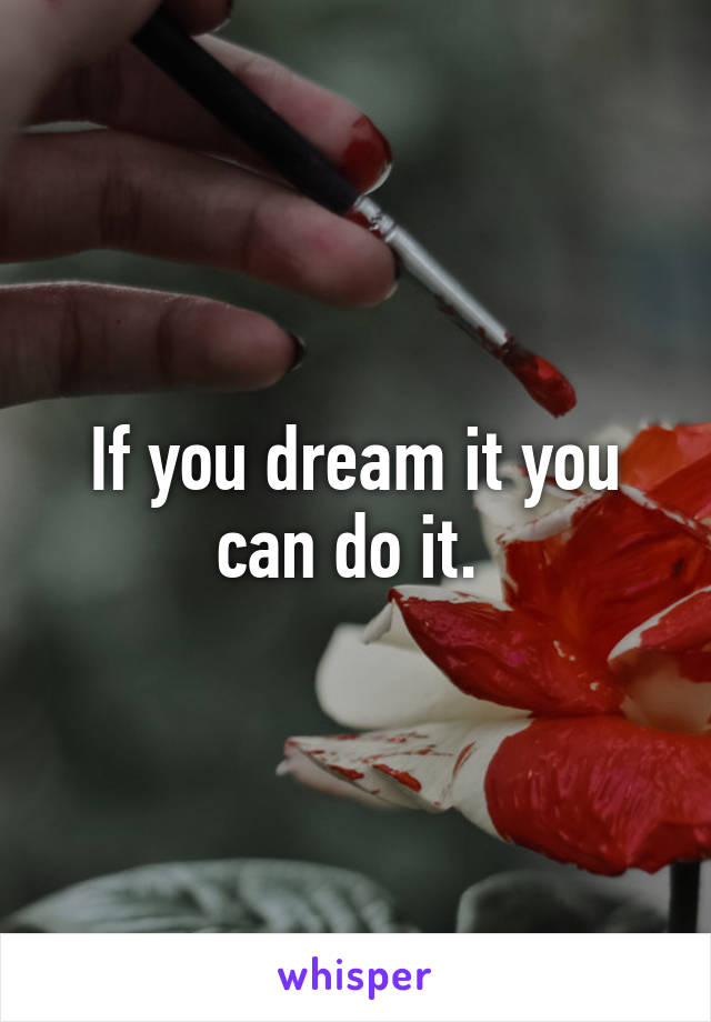 If you dream it you can do it. 